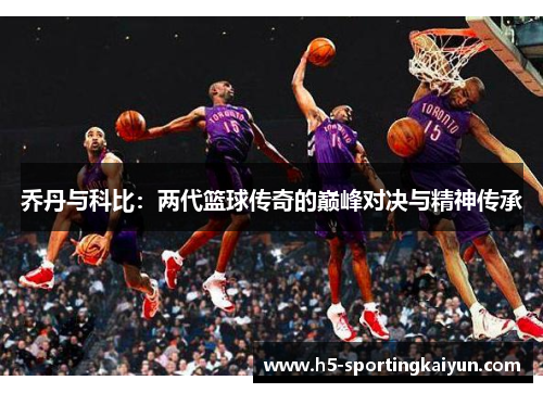 乔丹与科比：两代篮球传奇的巅峰对决与精神传承